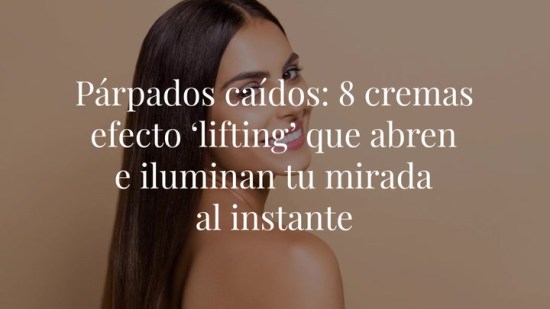 Párpados caídos: 8 cremas efecto ‘lifting’ que abren e iluminan tu mirada al instante