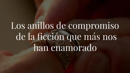 Los anillos de compromiso de la ficción que más nos han enamorado