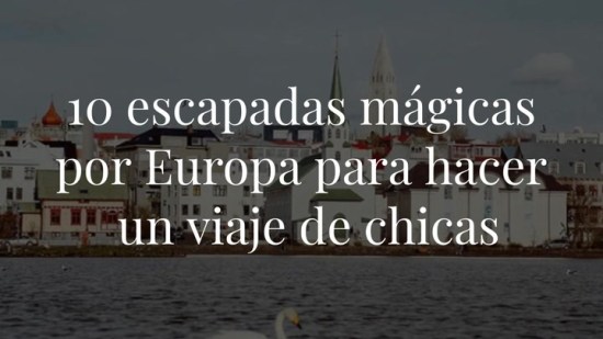 Las 10 escapadas mágicas por Europa para hacer un viaje de chicas (en cuanto se pueda)