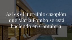 Así es el increíble casoplón que María Pombo se está haciendo en Cantabria