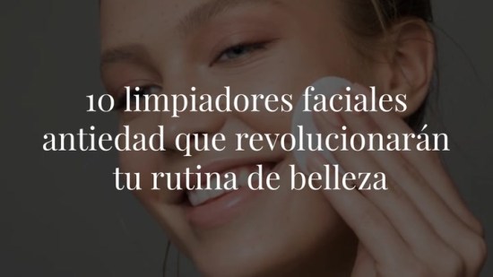 10 limpiadores faciales antiedad que revolucionarán tu rutina de belleza