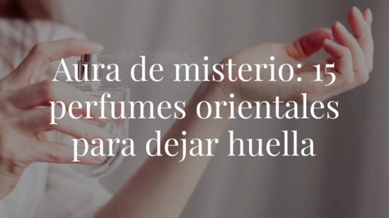 Aura de misterio: 15 perfumes orientales para dejar huella