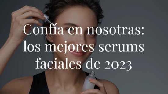 Confía en nosotras: estos son los mejores serums faciales de 2021