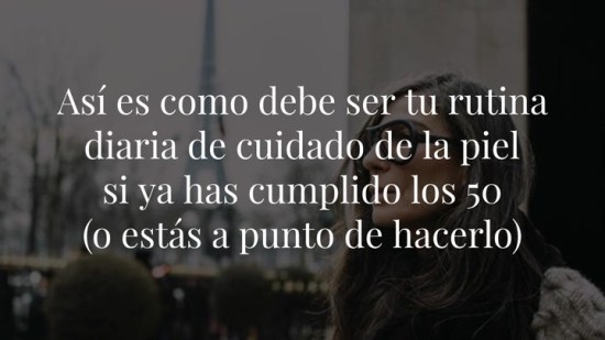 Así es como debe ser tu rutina diaria de cuidado de la piel si ya has cumplido los 50 (o estás a punto de hacerlo)