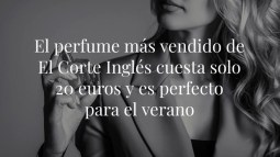 El perfume más vendido de El Corte Inglés cuesta solo 20 euros y es perfecto para el verano