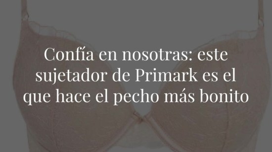 Confía en nosotras: este sujetador de Primark es el que hace el pecho más bonito