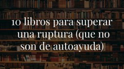 10 libros para superar una ruptura (que no son libros de autoayuda)