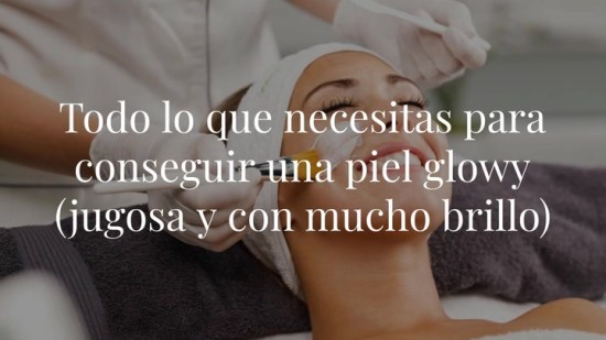 Todo lo que necesitas para conseguir una piel glowy (jugosa y con mucho brillo)