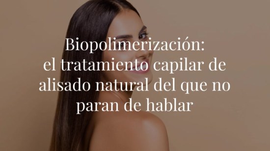 Biopolimerización: el tratamiento capilar de alisado natural del que no paran de hablar