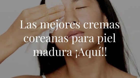Las mejores cremas coreanas para piel madura que tienes que tener en tu radar ¡Aquí!