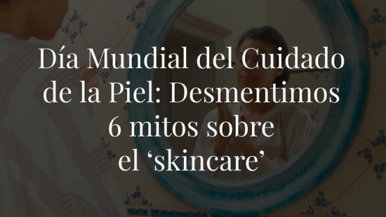 Día Mundial del Cuidado de la Piel: desmentimos 6 mitos sobre el ‘skincare’