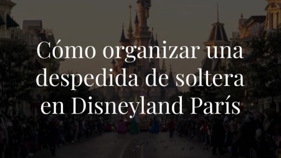 Cómo organizar una despedida de soltera en Disneyland París y no morir en el intento