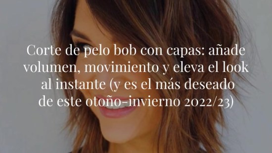 Corte de pelo bob con capas: añade volumen, movimiento y eleva el look al instante (y es el más deseado de este otoño-invierno 2022/23)