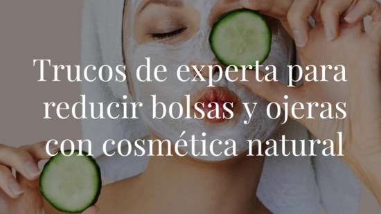 Trucos de experta para reducir bolsas y ojeras con cosmética natural