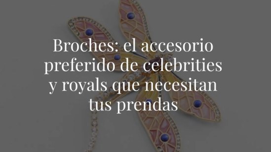 Broches: el accesorio preferido de celebrities y royals que necesitan tus prendas