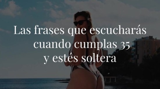 Todas esas perlitas que vas a escuchar cuando cumplas 35 años y estés soltera