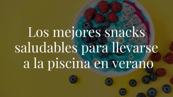 ¡Llévatelos a la piscina! Los mejores snacks saludables para picar entre horas