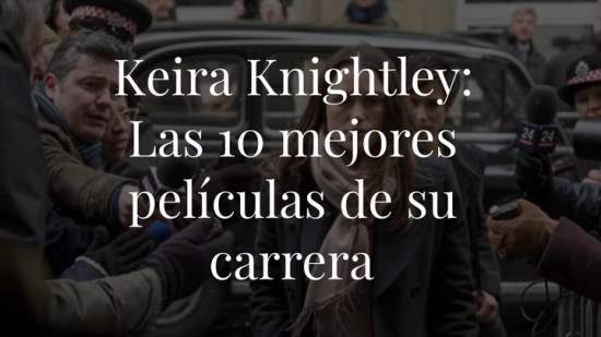 De ‘Orgullo y prejuicio’ a ‘Expiación’: estas son las 10 mejores películas de Keira Knightley