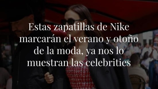 Estas zapatillas de Nike marcarán el verano y otoño de la moda, ya nos lo muestran las celebrities