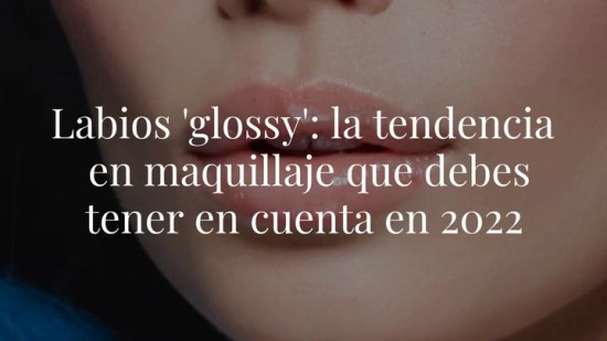 Labios 'glossy': la tendencia en maquillaje que debes tener en cuenta en 2022