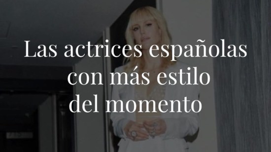 ¡Fíchalas! Las actrices españolas con más estilo del momento