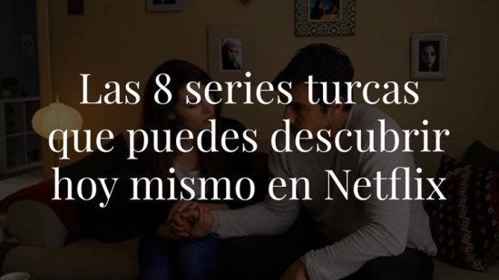Las 8 series turcas que puedes descubrir hoy mismo en Netflix