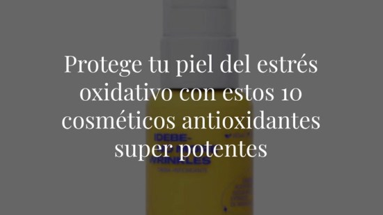 Protege tu piel del estrés oxidativo con estos 10 cosméticos antioxidantes super potentes