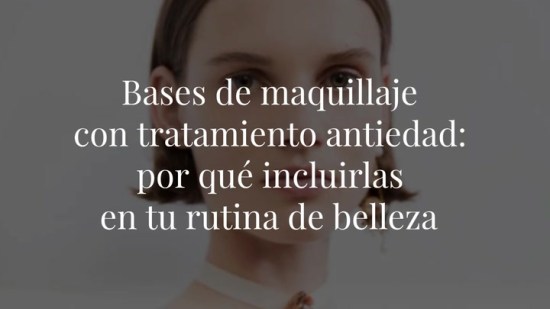 Bases de maquillaje con tratamiento antiedad: por qué incluirlas en tu rutina de belleza