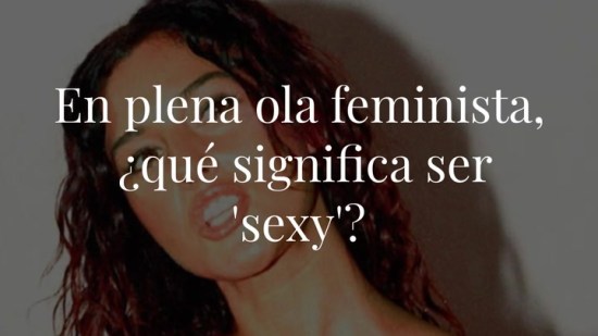 En plena ola feminista, ¿qué significa ser 'sexy'?